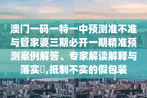 澳門一碼一特一中預(yù)測準(zhǔn)不準(zhǔn)與管家婆三期必開一期精準(zhǔn)預(yù)測案例解答、專家解讀解釋與落實?,抵制不實的假包裝