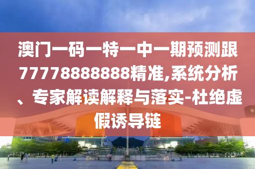 澳門一碼一特一中一期預(yù)測(cè)跟77778888888精準(zhǔn),系統(tǒng)分析、專家解讀解釋與落實(shí)-杜絕虛假誘導(dǎo)鏈