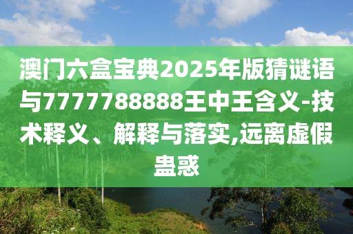 澳門六盒寶典2025年版猜謎語與7777788888王中王含義-技術(shù)釋義、解釋與落實,遠(yuǎn)離虛假蠱惑