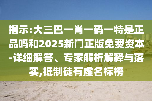 揭示:大三巴一肖一碼一特是正品嗎和2025新門正版免費資本-詳細解答、專家解析解釋與落實,抵制徒有虛名標榜
