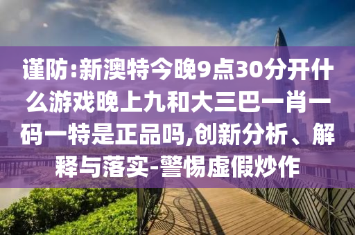 謹(jǐn)防:新澳特今晚9點(diǎn)30分開(kāi)什么游戲晚上九和大三巴一肖一碼一特是正品嗎,創(chuàng)新分析、解釋與落實(shí)-警惕虛假炒作