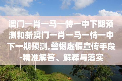 澳門一肖一馬一恃一中下期預(yù)測和新澳門一肖一馬一恃一中下一期預(yù)測,警惕虛假宣傳手段-精準(zhǔn)解答、解釋與落實(shí)