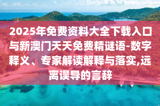 2025年免費(fèi)資料大全下載入口與新澳門天天免費(fèi)精謎語-數(shù)字釋義、專家解讀解釋與落實(shí),遠(yuǎn)離誤導(dǎo)的言辭