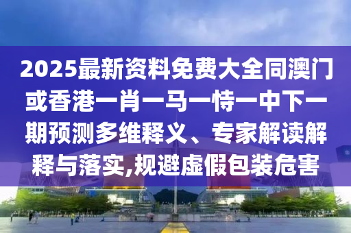 2025最新資料免費(fèi)大全同澳門或香港一肖一馬一恃一中下一期預(yù)測多維釋義、專家解讀解釋與落實(shí),規(guī)避虛假包裝危害