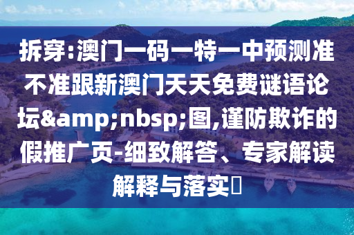拆穿:澳門(mén)一碼一特一中預(yù)測(cè)準(zhǔn)不準(zhǔn)跟新澳門(mén)天天免費(fèi)謎語(yǔ)論壇&nbsp;圖,謹(jǐn)防欺詐的假推廣頁(yè)-細(xì)致解答、專(zhuān)家解讀解釋與落實(shí)?