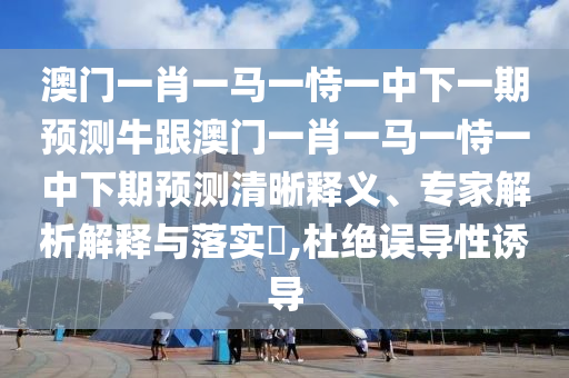 澳門一肖一馬一恃一中下一期預(yù)測牛跟澳門一肖一馬一恃一中下期預(yù)測清晰釋義、專家解析解釋與落實?,杜絕誤導(dǎo)性誘導(dǎo)