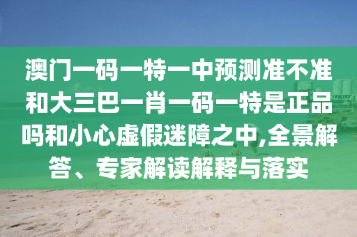 澳門一碼一特一中預(yù)測(cè)準(zhǔn)不準(zhǔn)和大三巴一肖一碼一特是正品嗎和小心虛假迷障之中,全景解答、專家解讀解釋與落實(shí)