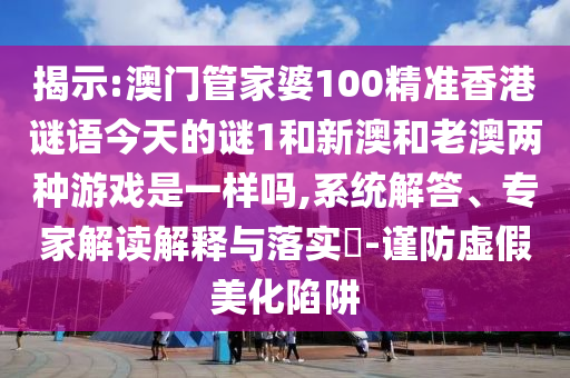 揭示:澳門管家婆100精準香港謎語今天的謎1和新澳和老澳兩種游戲是一樣嗎,系統(tǒng)解答、專家解讀解釋與落實?-謹防虛假美化陷阱