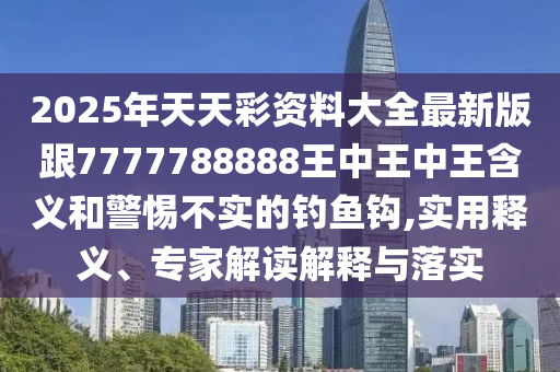 2025年天天彩資料大全最新版跟7777788888王中王中王含義和警惕不實(shí)的釣魚鉤,實(shí)用釋義、專家解讀解釋與落實(shí)