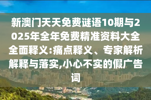 新澳門(mén)天天免費(fèi)謎語(yǔ)10期與2025年全年免費(fèi)精準(zhǔn)資料大全全面釋義:痛點(diǎn)釋義、專(zhuān)家解析解釋與落實(shí),小心不實(shí)的假?gòu)V告詞