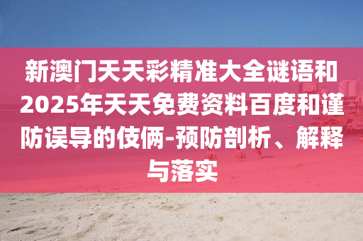 新澳門天天彩精準(zhǔn)大全謎語(yǔ)和2025年天天免費(fèi)資料百度和謹(jǐn)防誤導(dǎo)的伎倆-預(yù)防剖析、解釋與落實(shí)