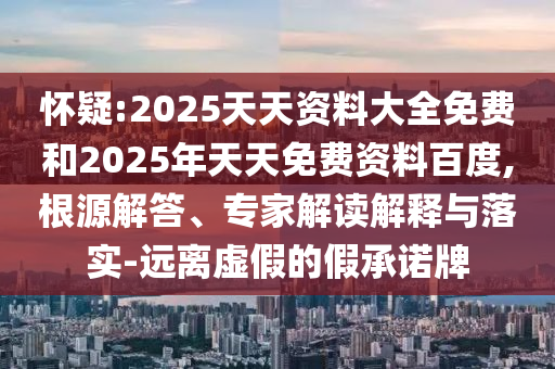 懷疑:2025天天資料大全免費和2025年天天免費資料百度,根源解答、專家解讀解釋與落實-遠離虛假的假承諾牌