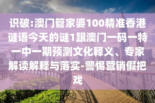 識破:澳門管家婆100精準(zhǔn)香港謎語今天的謎1跟澳門一碼一特一中一期預(yù)測文化釋義、專家解讀解釋與落實(shí)-警惕營銷假把戲