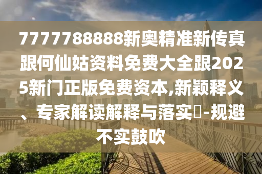 7777788888新奧精準新傳真跟何仙姑資料免費大全跟2025新門正版免費資本,新穎釋義、專家解讀解釋與落實?-規(guī)避不實鼓吹
