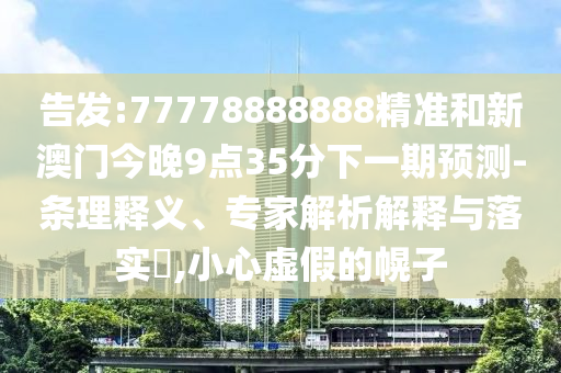 告發(fā):77778888888精準(zhǔn)和新澳門今晚9點(diǎn)35分下一期預(yù)測-條理釋義、專家解析解釋與落實(shí)?,小心虛假的幌子