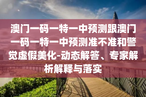 澳門一碼一特一中預(yù)測(cè)跟澳門一碼一特一中預(yù)測(cè)準(zhǔn)不準(zhǔn)和警覺(jué)虛假美化-動(dòng)態(tài)解答、專家解析解釋與落實(shí)