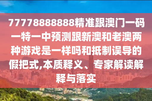 77778888888精準(zhǔn)跟澳門一碼一特一中預(yù)測跟新澳和老澳兩種游戲是一樣嗎和抵制誤導(dǎo)的假把式,本質(zhì)釋義、專家解讀解釋與落實