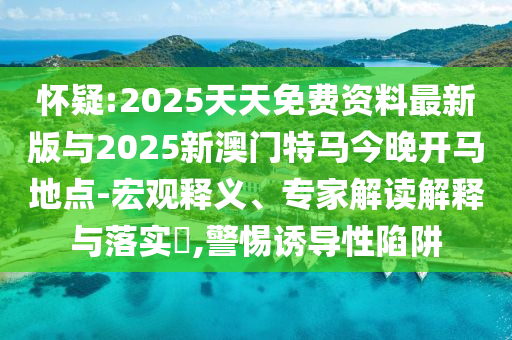 懷疑:2025天天免費資料最新版與2025新澳門特馬今晚開馬地點-宏觀釋義、專家解讀解釋與落實?,警惕誘導(dǎo)性陷阱