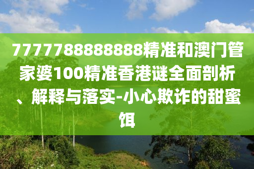 7777788888888精準(zhǔn)和澳門管家婆100精準(zhǔn)香港謎全面剖析、解釋與落實(shí)-小心欺詐的甜蜜餌