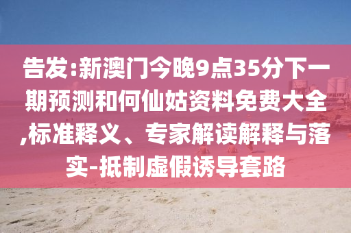 告發(fā):新澳門今晚9點35分下一期預(yù)測和何仙姑資料免費大全,標準釋義、專家解讀解釋與落實-抵制虛假誘導(dǎo)套路