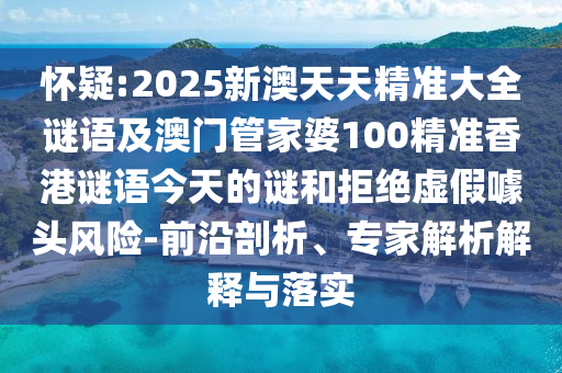 懷疑:2025新澳天天精準大全謎語及澳門管家婆100精準香港謎語今天的謎和拒絕虛假噱頭風險-前沿剖析、專家解析解釋與落實
