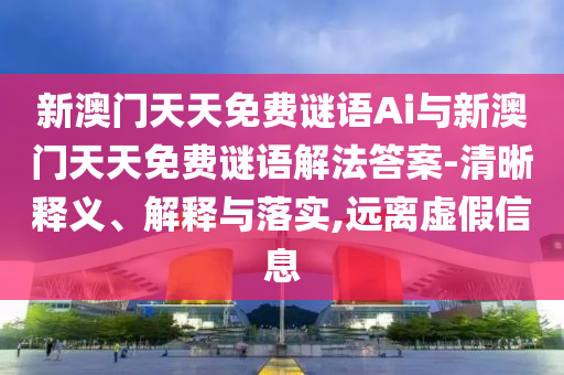 新澳門天天免費(fèi)謎語Ai與新澳門天天免費(fèi)謎語解法答案-清晰釋義、解釋與落實(shí),遠(yuǎn)離虛假信息