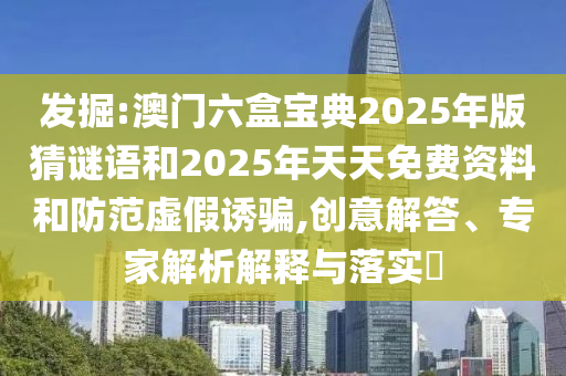 發(fā)掘:澳門(mén)六盒寶典2025年版猜謎語(yǔ)和2025年天天免費(fèi)資料和防范虛假誘騙,創(chuàng)意解答、專家解析解釋與落實(shí)?