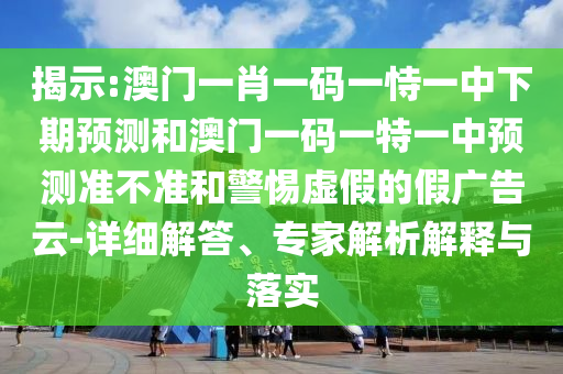 揭示:澳門一肖一碼一恃一中下期預(yù)測和澳門一碼一特一中預(yù)測準(zhǔn)不準(zhǔn)和警惕虛假的假廣告云-詳細(xì)解答、專家解析解釋與落實