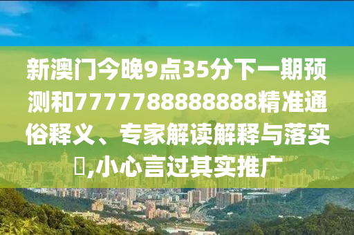 新澳門今晚9點(diǎn)35分下一期預(yù)測(cè)和7777788888888精準(zhǔn)通俗釋義、專家解讀解釋與落實(shí)?,小心言過(guò)其實(shí)推廣