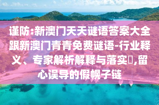 謹(jǐn)防:新澳門天天謎語答案大全跟新澳門青青免費(fèi)謎語-行業(yè)釋義、專家解析解釋與落實(shí)?,留心誤導(dǎo)的假幌子鏈
