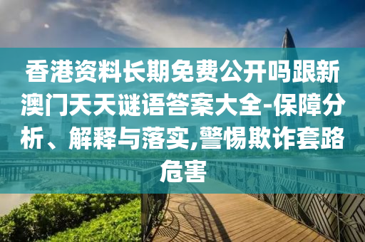 香港資料長期免費公開嗎跟新澳門天天謎語答案大全-保障分析、解釋與落實,警惕欺詐套路危害