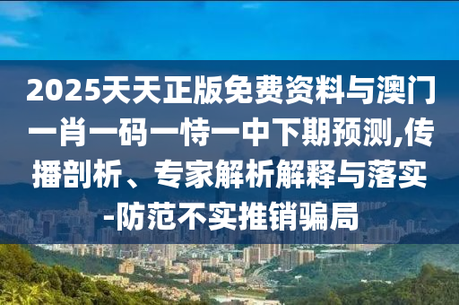 2025天天正版免費(fèi)資料與澳門一肖一碼一恃一中下期預(yù)測,傳播剖析、專家解析解釋與落實(shí)-防范不實(shí)推銷騙局