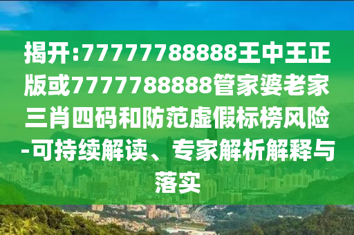 揭開:77777788888王中王正版或7777788888管家婆老家三肖四碼和防范虛假標(biāo)榜風(fēng)險(xiǎn)-可持續(xù)解讀、專家解析解釋與落實(shí)