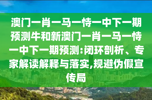 澳門一肖一馬一恃一中下一期預測牛和新澳門一肖一馬一恃一中下一期預測:閉環(huán)剖析、專家解讀解釋與落實,規(guī)避偽假宣傳局