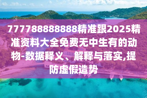 777788888888精準(zhǔn)跟2025精準(zhǔn)資料大全免費(fèi)無中生有的動(dòng)物-數(shù)據(jù)釋義、解釋與落實(shí),提防虛假造勢