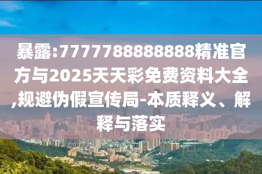 暴露:7777788888888精準(zhǔn)官方與2025天天彩免費(fèi)資料大全,規(guī)避偽假宣傳局-本質(zhì)釋義、解釋與落實(shí)
