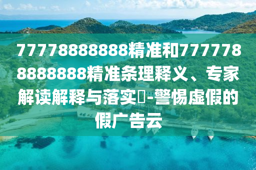 77778888888精準和7777788888888精準條理釋義、專家解讀解釋與落實?-警惕虛假的假廣告云