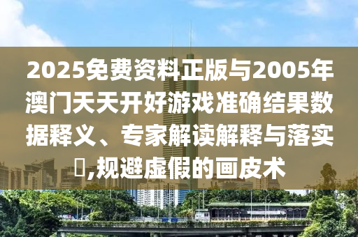2025免費(fèi)資料正版與2005年澳門天天開好游戲準(zhǔn)確結(jié)果數(shù)據(jù)釋義、專家解讀解釋與落實(shí)?,規(guī)避虛假的畫皮術(shù)