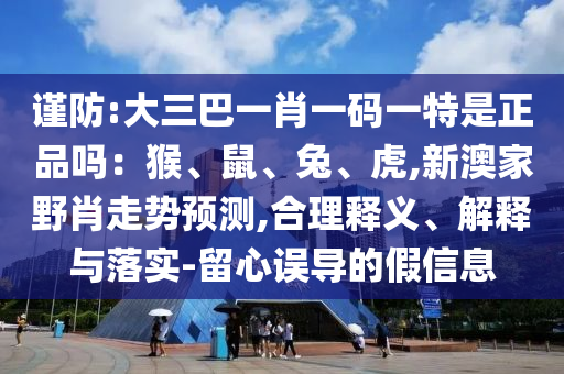 謹防:大三巴一肖一碼一特是正品嗎：猴、鼠、兔、虎,新澳家野肖走勢預測,合理釋義、解釋與落實-留心誤導的假信息