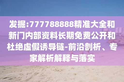 發(fā)掘:777788888精準(zhǔn)大全和新門(mén)內(nèi)部資料長(zhǎng)期免費(fèi)公開(kāi)和杜絕虛假誘導(dǎo)鏈-前沿剖析、專(zhuān)家解析解釋與落實(shí)