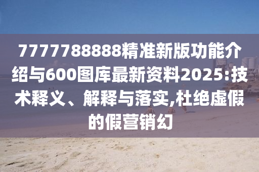 7777788888精準(zhǔn)新版功能介紹與600圖庫最新資料2025:技術(shù)釋義、解釋與落實,杜絕虛假的假營銷幻