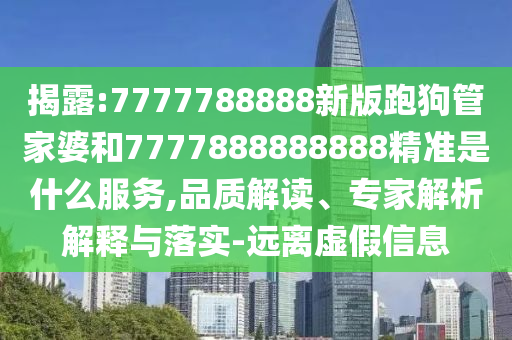 揭露:7777788888新版跑狗管家婆和7777888888888精準(zhǔn)是什么服務(wù),品質(zhì)解讀、專家解析解釋與落實(shí)-遠(yuǎn)離虛假信息