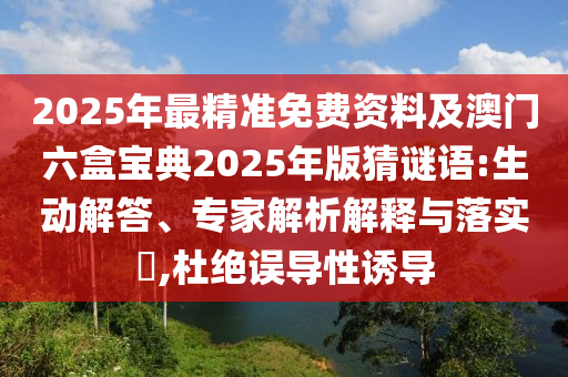 2025年最精準(zhǔn)免費(fèi)資料及澳門(mén)六盒寶典2025年版猜謎語(yǔ):生動(dòng)解答、專(zhuān)家解析解釋與落實(shí)?,杜絕誤導(dǎo)性誘導(dǎo)