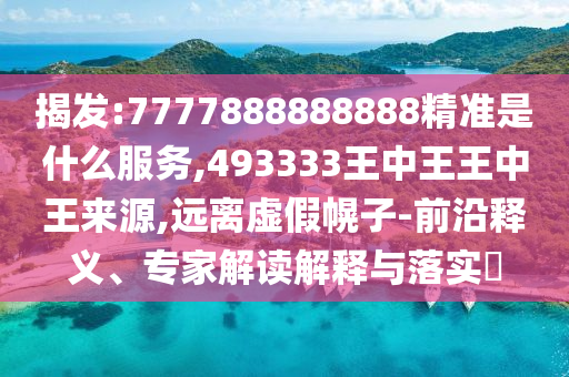 揭發(fā):7777888888888精準(zhǔn)是什么服務(wù),493333王中王王中王來源,遠(yuǎn)離虛假幌子-前沿釋義、專家解讀解釋與落實(shí)?