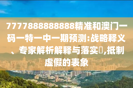 7777888888888精準(zhǔn)和澳門一碼一特一中一期預(yù)測:戰(zhàn)略釋義、專家解析解釋與落實(shí)?,抵制虛假的表象
