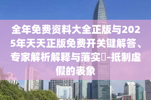全年免費(fèi)資料大全正版與2025年天天正版免費(fèi)開關(guān)鍵解答、專家解析解釋與落實(shí)?-抵制虛假的表象