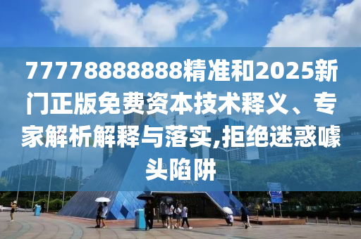 77778888888精準(zhǔn)和2025新門正版免費(fèi)資本技術(shù)釋義、專家解析解釋與落實(shí),拒絕迷惑噱頭陷阱