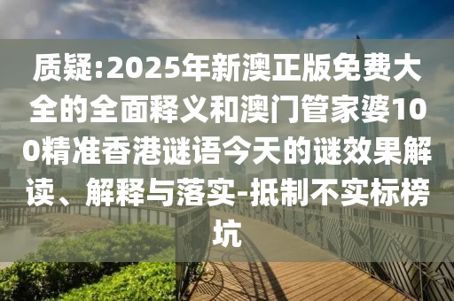 質(zhì)疑:2025年新澳正版免費大全的全面釋義和澳門管家婆100精準香港謎語今天的謎效果解讀、解釋與落實-抵制不實標榜坑
