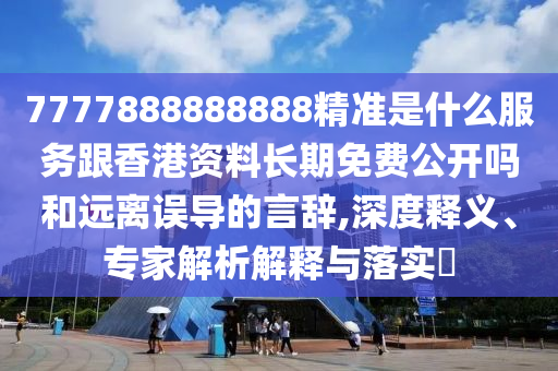 7777888888888精準(zhǔn)是什么服務(wù)跟香港資料長(zhǎng)期免費(fèi)公開嗎和遠(yuǎn)離誤導(dǎo)的言辭,深度釋義、專家解析解釋與落實(shí)?
