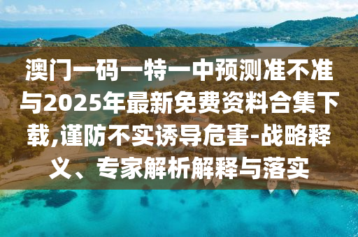 澳門一碼一特一中預(yù)測準(zhǔn)不準(zhǔn)與2025年最新免費(fèi)資料合集下載,謹(jǐn)防不實(shí)誘導(dǎo)危害-戰(zhàn)略釋義、專家解析解釋與落實(shí)